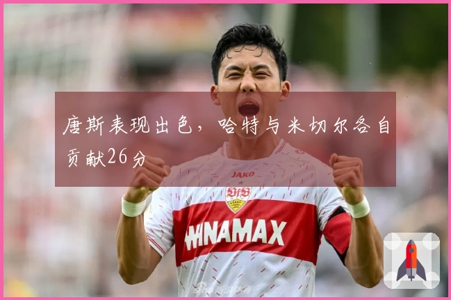 唐斯表现出色，哈特与米切尔各自贡献26分