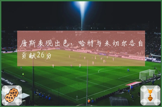 唐斯表现出色，哈特与米切尔各自贡献26分